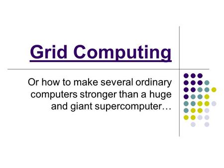 Grid Computing Or how to make several ordinary computers stronger than a huge and giant supercomputer…