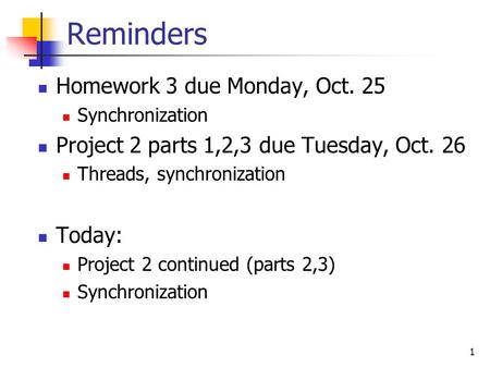 1 Reminders Homework 3 due Monday, Oct. 25 Synchronization Project 2 parts 1,2,3 due Tuesday, Oct. 26 Threads, synchronization Today: Project 2 continued.