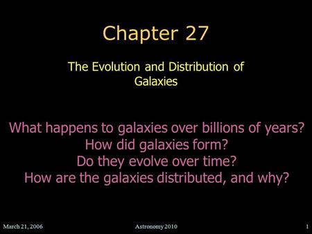 March 21, 2006Astronomy 20101 Chapter 27 The Evolution and Distribution of Galaxies What happens to galaxies over billions of years? How did galaxies form?