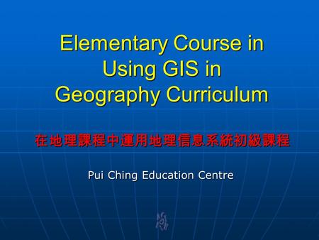 Elementary Course in Using GIS in Geography Curriculum 在地理課程中運用地理信息系統初級課程 Pui Ching Education Centre.