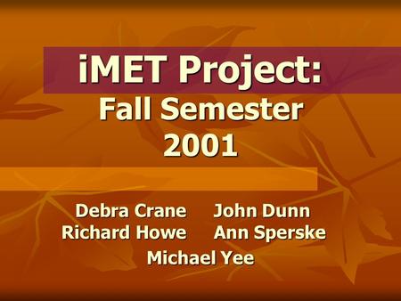 IMET Project: Fall Semester 2001 Debra CraneJohn Dunn Richard HoweAnn Sperske Michael Yee.