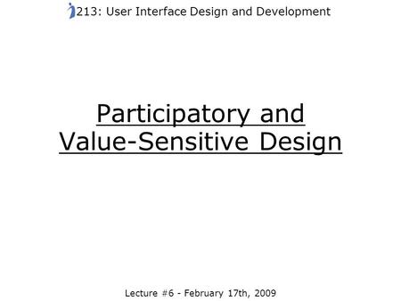 Participatory and Value-Sensitive Design Lecture #6 - February 17th, 2009 213: User Interface Design and Development.