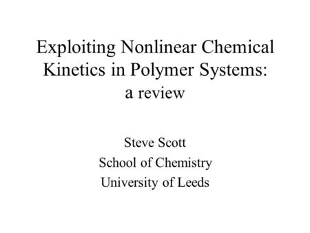 Exploiting Nonlinear Chemical Kinetics in Polymer Systems: a review Steve Scott School of Chemistry University of Leeds.