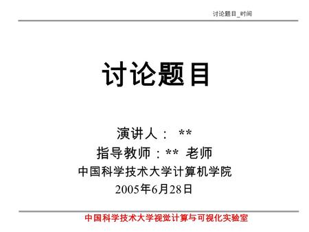 中国科学技术大学视觉计算与可视化实验室 讨论题目 _ 时间 讨论题目 演讲人： ** 指导教师： ** 老师 中国科学技术大学计算机学院 2005 年 6 月 28 日.