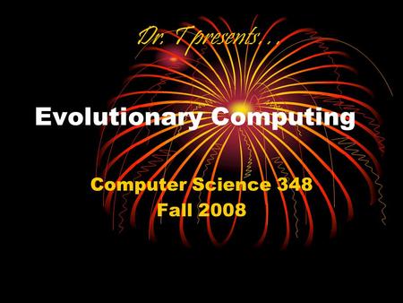 Evolutionary Computing Computer Science 348 Fall 2008 Dr. T presents…