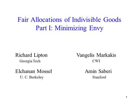 1 Fair Allocations of Indivisible Goods Part I: Minimizing Envy Elchanan Mossel Amin Saberi Richard Lipton Vangelis Markakis Georgia Tech CWI U. C. Berkeley.