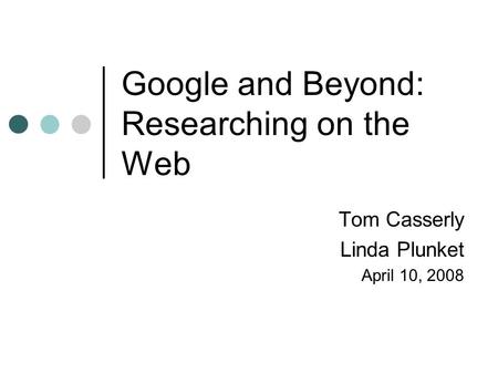 Google and Beyond: Researching on the Web Tom Casserly Linda Plunket April 10, 2008.