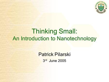 Thinking Small: An Introduction to Nanotechnology Patrick Pilarski 3 rd June 2005.