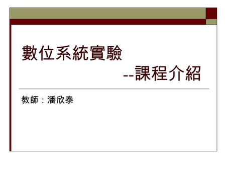 數位系統實驗 -- 課程介紹 教師：潘欣泰. 課程目標  數位系統導論課程之實習課程  接續數位電路學課程  養成學生動手做的習慣  使學生對數位電路設計有實際的體驗.