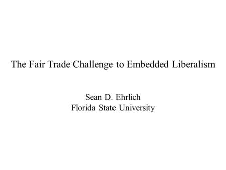 The Fair Trade Challenge to Embedded Liberalism Sean D. Ehrlich Florida State University.