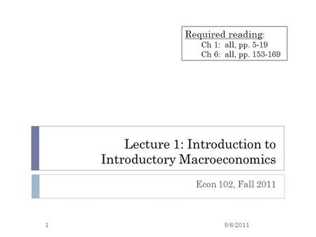 Lecture 1: Introduction to Introductory Macroeconomics Econ 102, Fall 2011 9/6/20111 Required reading : Ch 1: all, pp. 5-19 Ch 6: all, pp. 153-169.