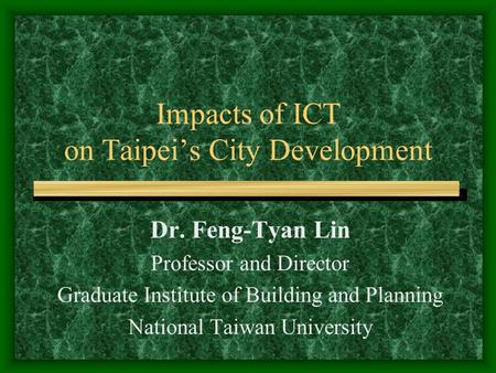 Impacts of ICT on Taipei’s City Development Dr. Feng-Tyan Lin Professor and Director Graduate Institute of Building and Planning National Taiwan University.