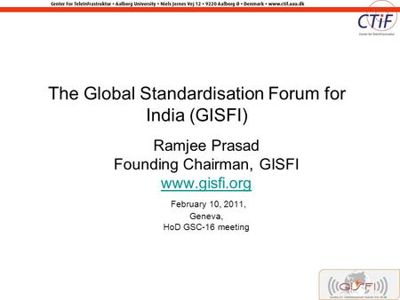 The Global Standardisation Forum for India (GISFI) Ramjee Prasad Founding Chairman, GISFI www.gisfi.org February 10, 2011, Geneva, HoD GSC-16 meeting.