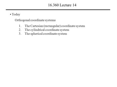 16.360 Lecture 14 Today Orthogonal coordinate systems 1.The Cartesian (rectangular) coordinate system 2.The cylindrical coordinate system 3.The spherical.