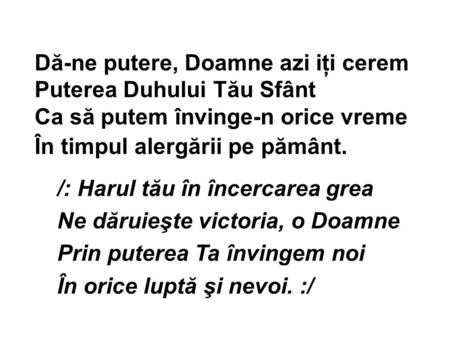 Dă-ne putere, Doamne azi iţi cerem Puterea Duhului Tău Sfânt Ca să putem învinge-n orice vreme În timpul alergării pe pământ. /: Harul tău în încercarea.