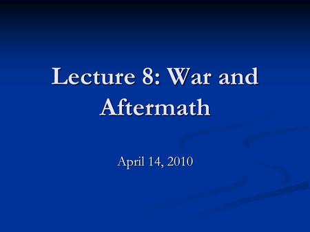 Lecture 8: War and Aftermath April 14, 2010.