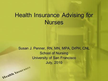 Health Insurance Advising for Nurses Susan J. Penner, RN, MN, MPA, DrPH, CNL School of Nursing University of San Francisco July, 2010.