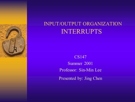 INPUT/OUTPUT ORGANIZATION INTERRUPTS CS147 Summer 2001 Professor: Sin-Min Lee Presented by: Jing Chen.