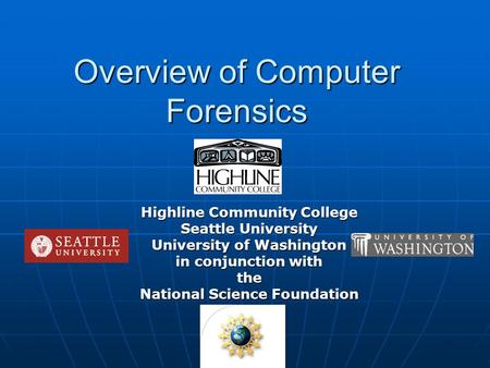 Overview of Computer Forensics Highline Community College Seattle University University of Washington in conjunction with the National Science Foundation.