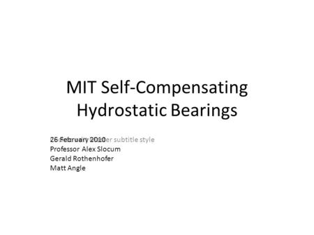 Click to edit Master subtitle style MIT Self-Compensating Hydrostatic Bearings 26 February 2010 Professor Alex Slocum Gerald Rothenhofer Matt Angle.