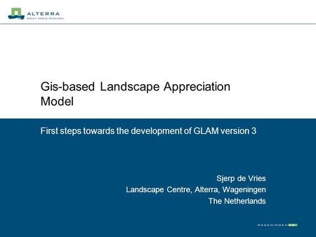 Gis-based Landscape Appreciation Model First steps towards the development of GLAM version 3 Sjerp de Vries Landscape Centre, Alterra, Wageningen The Netherlands.