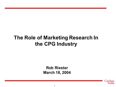 1 The Role of Marketing Research In the CPG Industry Rob Riester March 18, 2004.