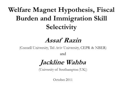 Welfare Magnet Hypothesis, Fiscal Burden and Immigration Skill Selectivity Assaf Razin (Cornell University, Tel Aviv University, CEPR & NBER) and Jackline.