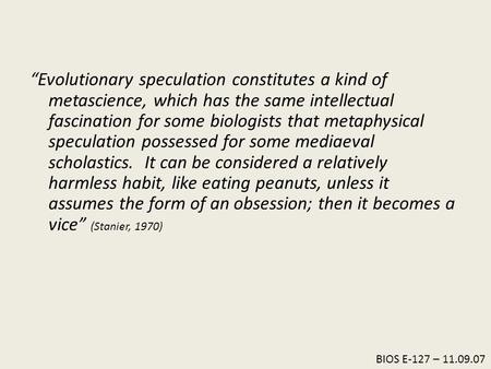 “Evolutionary speculation constitutes a kind of metascience, which has the same intellectual fascination for some biologists that metaphysical speculation.