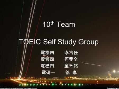 10 th Team TOEIC Self Study Group 電機四李浩任 資管四何雙全 電機四童禾銘 電研一徐 享 ㎜