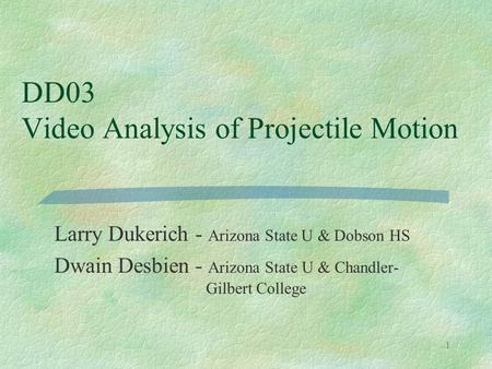 1 DD03 Video Analysis of Projectile Motion Larry Dukerich - Arizona State U & Dobson HS Dwain Desbien - Arizona State U & Chandler- Gilbert College.