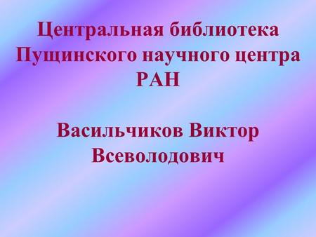 Центральная библиотека Пущинского научного центра РАН Васильчиков Виктор Всеволодович.