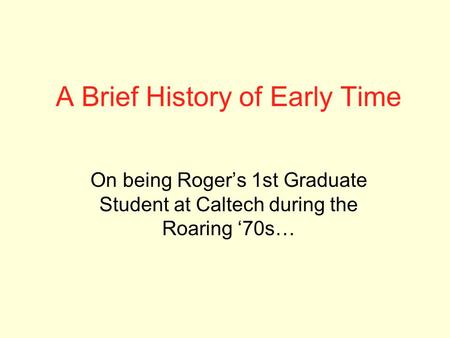 A Brief History of Early Time On being Roger’s 1st Graduate Student at Caltech during the Roaring ‘70s…