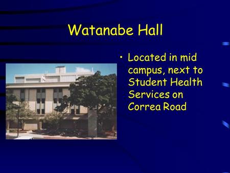 Watanabe Hall Located in mid campus, next to Student Health Services on Correa Road.