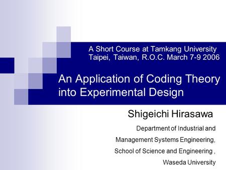 A Short Course at Tamkang University Taipei, Taiwan, R.O.C. March 7-9 2006 An Application of Coding Theory into Experimental Design Shigeichi Hirasawa.