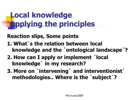 Mini curso 2007 Local knowledge Applying the principles Reaction slips, Some points 1. What`s the relation between local knowledge and the ´ontological.