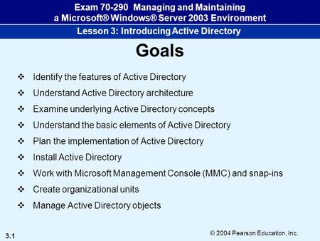 3.1 © 2004 Pearson Education, Inc. Exam 70-290 Managing and Maintaining a Microsoft® Windows® Server 2003 Environment Lesson 3: Introducing Active Directory.