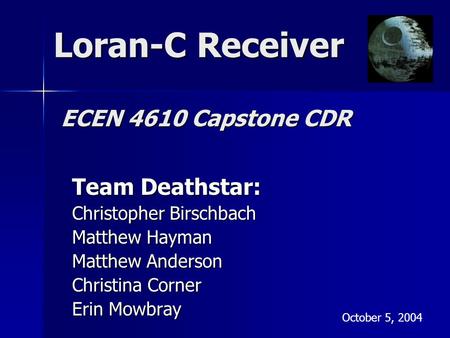 Loran-C Receiver Team Deathstar: Christopher Birschbach Matthew Hayman Matthew Anderson Christina Corner Erin Mowbray October 5, 2004 ECEN 4610 Capstone.