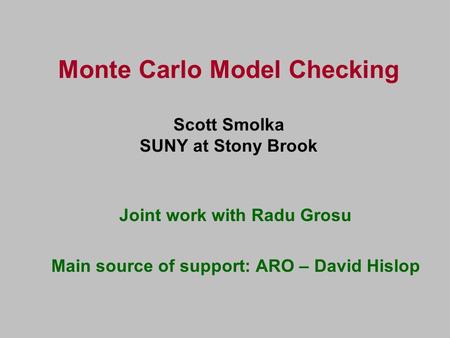 Monte Carlo Model Checking Scott Smolka SUNY at Stony Brook Joint work with Radu Grosu Main source of support: ARO – David Hislop.