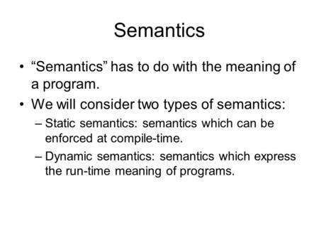 Semantics “Semantics” has to do with the meaning of a program. We will consider two types of semantics: –Static semantics: semantics which can be enforced.