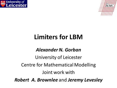 Limiters for LBM Alexander N. Gorban University of Leicester Centre for Mathematical Modelling Joint work with Robert A. Brownlee and Jeremy Levesley.