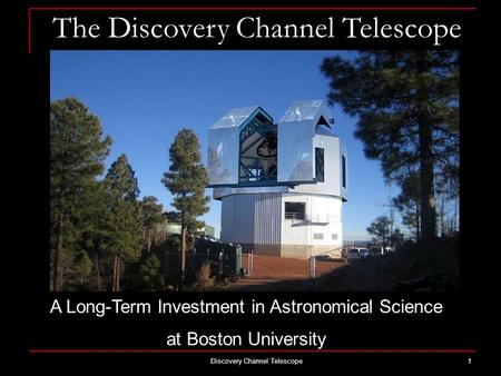 Discovery Channel Telescope1 The Discovery Channel Telescope A Long-Term Investment in Astronomical Science at Boston University.