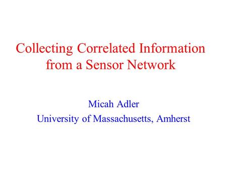 Collecting Correlated Information from a Sensor Network Micah Adler University of Massachusetts, Amherst.