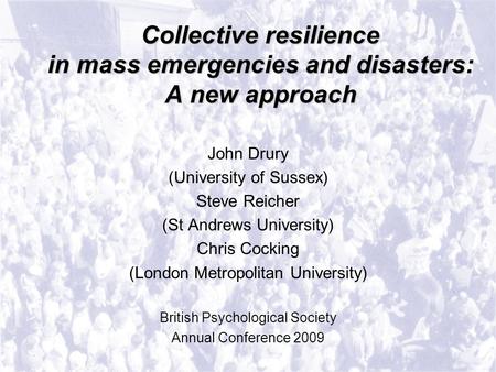 Collective resilience in mass emergencies and disasters: A new approach John Drury (University of Sussex) Steve Reicher (St Andrews University) Chris Cocking.