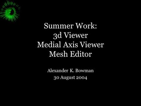 Summer Work: 3d Viewer Medial Axis Viewer Mesh Editor Alexander K. Bowman 30 August 2004.