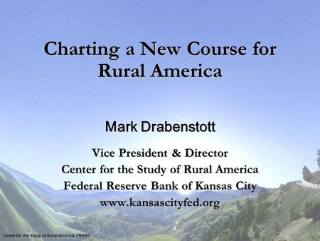 Charting a New Course for Rural America Mark Drabenstott Vice President & Director Center for the Study of Rural America Federal Reserve Bank of Kansas.