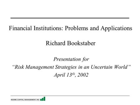 Financial Institutions: Problems and Applications Richard Bookstaber Presentation for “Risk Management Strategies in an Uncertain World” April 13 th, 2002.