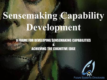 Sensemaking Capability Development A FRAME FOR DEVELOPING SENSEMAKING CAPABILITIES & ACHIEVING THE COGNITIVE EDGE.