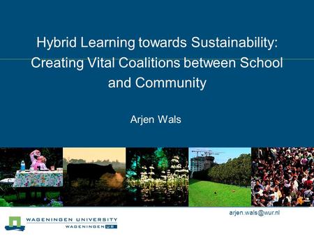 Hybrid Learning towards Sustainability: Creating Vital Coalitions between School and Community Arjen Wals.