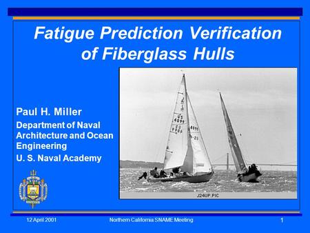 12 April 2001Northern California SNAME Meeting 1 Fatigue Prediction Verification of Fiberglass Hulls Paul H. Miller Department of Naval Architecture and.