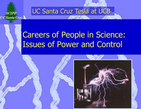 UC Santa Cruz Tesla at UCB SCIPP UC Santa Cruz Careers of People in Science: Issues of Power and Control.